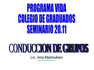 Lic. Ana Manoukian [email_address]   PROGRAMA VIDA COLEGIO DE GRADUADOS SEMINARIO 20.11 CONDUCCION DE GRUPOS 