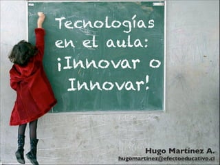 Tecnologías
                                       en el aula:
                                       ¡Inno var o
                                        Inno var!


                                                     Hugo Martínez A.
©http://www.ﬂickr.com/photos/marcde/         hugomartinez@efectoeducativo.cl
 