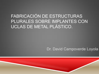 FABRICACIÓN DE ESTRUCTURAS
PLURALES SOBRE IMPLANTES CON
UCLAS DE METAL PLÁSTICO.
Dr. David Campoverde Loyola
 