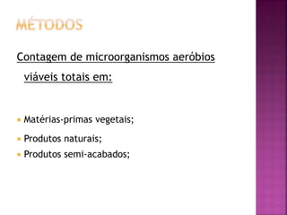 Contagem de microorganismos aeróbios
    viáveis totais em:


   Matérias-primas vegetais;

   Produtos naturais;
   Produtos semi-acabados;
 