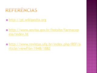  http://pt.wikipedia.org


 http://www.anvisa.gov.br/hotsite/farmacop
 eia/index.ht

 http://www.revistas.ufg.br/index.php/REF/a
 rticle/viewFile/1948/1882
 