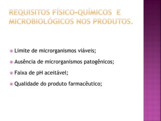    Limite de microrganismos viáveis;

   Ausência de microrganismos patogênicos;

   Faixa de pH aceitável;

   Qualidade do produto farmacêutico;
 