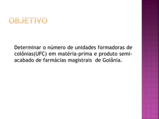 Determinar o número de unidades formadoras de
colônias(UFC) em matéria-prima e produto semi-
acabado de farmácias magistrais de Goiânia.
 