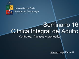 Seminario 16
Clínica Integral del Adulto
Controles, fracasos y pronóstico.
Universidad de Chile
Facultad de Odontología
Alumno: Jorge Faune G.
 