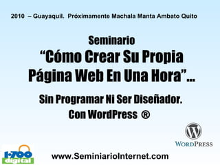 Seminario “Cómo Crear Su Propia Página Web En Una Hora”… Sin Programar Ni Ser Diseñador. Con WordPress  ®   2010  – Guayaquil.  Próximamente Machala Manta Ambato Quito 