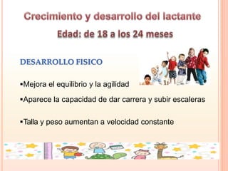 DESARROLLO FISICO
Mejora el equilibrio y la agilidad
Aparece la capacidad de dar carrera y subir escaleras
Talla y peso aumentan a velocidad constante
 
