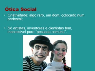 Ótica Social Criatividade: algo raro, um dom, colocado num pedestal; Só artistas, inventores e cientistas têm, inacessível para “pessoas comuns”. 