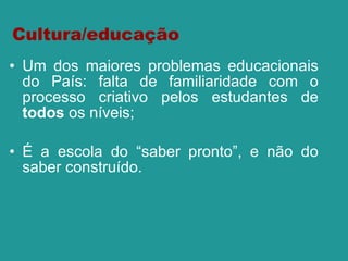 Cultura/educação Um dos maiores problemas educacionais do País: falta de  familiaridade com o processo criativo pelos estudantes de  todos  os níveis ; É a escola do “saber pronto”, e não do saber construído. 