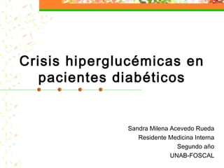 Crisis hiperglucémicas en
pacientes diabéticos
Sandra Milena Acevedo Rueda
Residente Medicina Interna
Segundo año
UNAB-FOSCAL
 