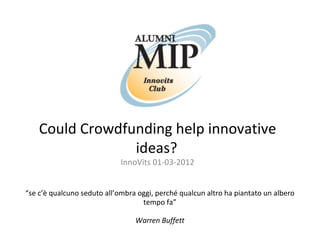Could Crowdfunding help innovative
                 ideas?
                             InnoVits 01-03-2012


“se c’è qualcuno seduto all’ombra oggi, perché qualcun altro ha piantato un albero
                                   tempo fa”

                                 Warren Buffett
 