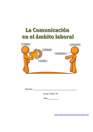 Alumno: ________________________________________
Curso: 2ºaño “A”
Año: _________
http://www.arearh.com/seccion/psicologia.html
La ComunicaciónLa Comunicación
en el ámbito laboralen el ámbito laboral
 