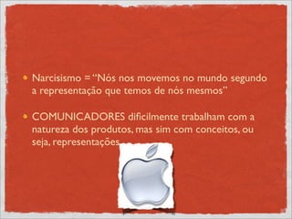 Narcisismo = “Nós nos movemos no mundo segundo
a representação que temos de nós mesmos”

COMUNICADORES diﬁcilmente trabalham com a
natureza dos produtos, mas sim com conceitos, ou
seja, representações
 
