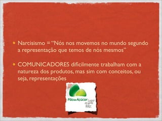 Narcisismo = “Nós nos movemos no mundo segundo
a representação que temos de nós mesmos”

COMUNICADORES diﬁcilmente trabalham com a
natureza dos produtos, mas sim com conceitos, ou
seja, representações
 
