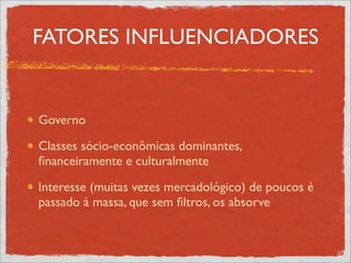 FATORES INFLUENCIADORES


Governo

Classes sócio-econômicas dominantes,
ﬁnanceiramente e culturalmente

Interesse (muitas vezes mercadológico) de poucos é
passado à massa, que sem ﬁltros, os absorve
 