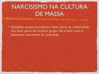 NARCISISMO NA CULTURA
       DE MASSA
Satisfação proporcionada por fazer parte da coletividade,
não fazer parte de nenhum grupo não é bem visto, é
elemento excludente da sociedade
 