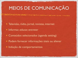 MEIOS DE COMUNICAÇÃO


Televisão, rádio, jornal, revistas, internet

Informar, educar, entreter

Conteúdos selecionados (agenda setting)

Podem fornecer informações úteis ou alienar

Indução de comportamentos
 