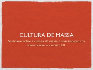 CULTURA DE MASSA
Seminário sobre a cultura de massa e seus impactos na
            comunicação no século XX.
 