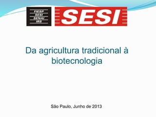 Da agricultura tradicional à
biotecnologia
São Paulo, Junho de 2013
 