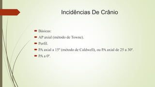 Incidências De Crânio
 Básicas:
 AP axial (método de Towne).
 Perfil.
 PA axial a 15º (método de Caldwell), ou PA axial de 25 a 30º.
 PA a 0º.
 