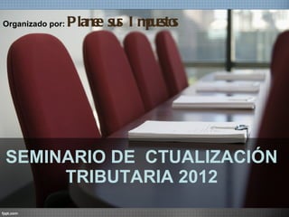 SEMINARIO DE  CTUALIZACIÓN TRIBUTARIA 2012 Organizado por:  Planee sus Impuestos 