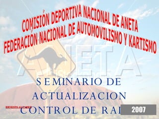 SEMINARIO DE ACTUALIZACION CONTROL DE RALLY 2007 ERNESTO ALVAREZ COMISIÓN DEPORTIVA NACIONAL DE ANETA FEDERACIÓN NACIONAL DE AUTOMOVILISMO Y KARTISMO 