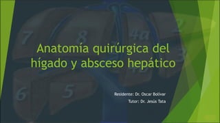 Anatomía quirúrgica del
hígado y absceso hepático
Residente: Dr. Oscar Bolívar
Tutor: Dr. Jesús Tata
 