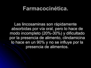 Farmacocinética. <ul><li>Las lincosaminas son rápidamente absorbidas por vía oral, pero lo hace de modo incompleto (20%-30...