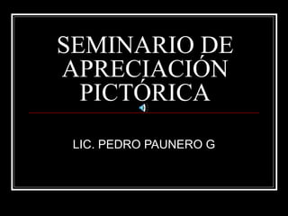 SEMINARIO DE 
APRECIACIÓN 
PICTÓRICA 
LIC. PEDRO PAUNERO G 
 