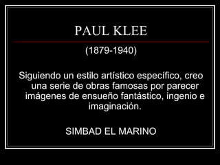 PAUL KLEE 
(1879-1940) 
Siguiendo un estilo artístico específico, creo 
una serie de obras famosas por parecer 
imágenes de ensueño fantástico, ingenio e 
imaginación. 
SIMBAD EL MARINO 
 