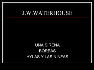 J.W.WATERHOUSE 
UNA SIRENA 
BÓREAS 
HYLAS Y LAS NINFAS 
 