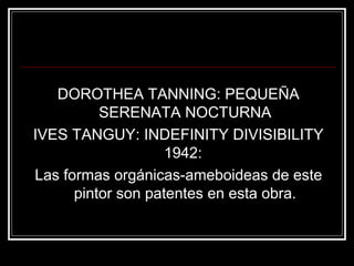 DOROTHEA TANNING: PEQUEÑA 
SERENATA NOCTURNA 
IVES TANGUY: INDEFINITY DIVISIBILITY 
1942: 
Las formas orgánicas-ameboideas de este 
pintor son patentes en esta obra. 
 