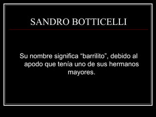 SANDRO BOTTICELLI 
Su nombre significa “barrilito”, debido al 
apodo que tenía uno de sus hermanos 
mayores. 
 