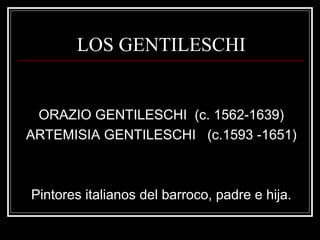 LOS GENTILESCHI 
ORAZIO GENTILESCHI (c. 1562-1639) 
ARTEMISIA GENTILESCHI (c.1593 -1651) 
Pintores italianos del barroco, padre e hija. 
 