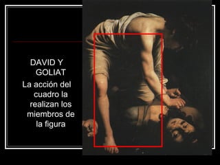DAVID Y 
GOLIAT 
La acción del 
cuadro la 
realizan los 
miembros de 
la figura 
 