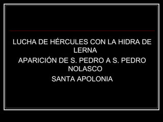 LUCHA DE HÉRCULES CON LA HIDRA DE 
LERNA 
APARICIÓN DE S. PEDRO A S. PEDRO 
NOLASCO 
SANTA APOLONIA 
 