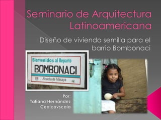 Seminario de Arquitectura Latinoamericana Diseño de vivienda semilla para el barrio Bombonaci Por:  Tatiana Hernández Ceaicovscaia 