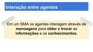 Interação entre agentes
Em um SMA os agentes interagem através de
mensagens para obter e trocar as
informações e os conhecimentos.
 