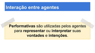 Interação entre agentes
Performativas são utilizadas pelos agentes
para representar ou interpretar suas
vontades e intenções.
 