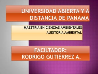 UNIVERSIDAD ABIERTA Y A DISTANCIA DE PANAMA MAESTRÍAEN CIENCIAS AMBIENTALES AUDITORÍA AMBIENTAL FACILTADOR:    RODRIGO GUTIÉRREZ A. 