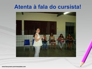 Atenta à   fala do cursista! 