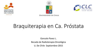 Braquiterapia en Ca. Próstata
Gonzalo Pavez L.
Becado de Radioterapia Oncológica
U. De Chile Septiembre-2015
 