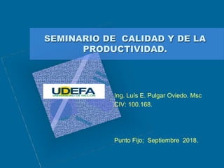 SEMINARIO DE CALIDAD Y DE LA
PRODUCTIVIDAD.
Ing. Luís E. Pulgar Oviedo. Msc
CIV: 100.168.
Punto Fijo; Septiembre 2018.
 