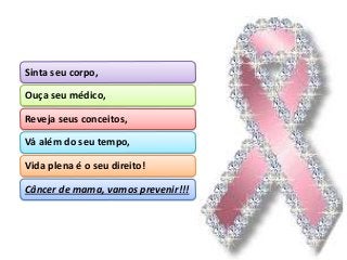 Sinta seu corpo,
Ouça seu médico,
Reveja seus conceitos,
Vá além do seu tempo,
Vida plena é o seu direito!
Câncer de mama, vamos prevenir!!!
 