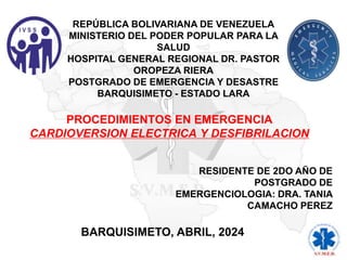 PROCEDIMIENTOS EN EMERGENCIA
CARDIOVERSION ELECTRICA Y DESFIBRILACION
REPÚBLICA BOLIVARIANA DE VENEZUELA
MINISTERIO DEL PODER POPULAR PARA LA
SALUD
HOSPITAL GENERAL REGIONAL DR. PASTOR
OROPEZA RIERA
POSTGRADO DE EMERGENCIA Y DESASTRE
BARQUISIMETO - ESTADO LARA
RESIDENTE DE 2DO AÑO DE
POSTGRADO DE
EMERGENCIOLOGIA: DRA. TANIA
CAMACHO PEREZ
BARQUISIMETO, ABRIL, 2024
 