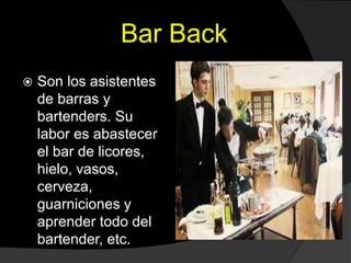 Bar Back
 Son los asistentes
de barras y
bartenders. Su
labor es abastecer
el bar de licores,
hielo, vasos,
cerveza,
guar...