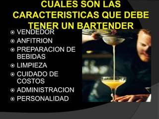 CUALES SON LAS
CARACTERISTICAS QUE DEBE
TENER UN BARTENDER
 VENDEDOR
 ANFITRION
 PREPARACION DE
BEBIDAS
 LIMPIEZA
 CUIDADO DE
COSTOS
 ADMINISTRACION
 PERSONALIDAD
 