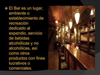  El Bar es un lugar,
ambiente o
establecimiento de
recreación
dedicado al
expendio, servicio
de bebidas
alcohólicas y no
...