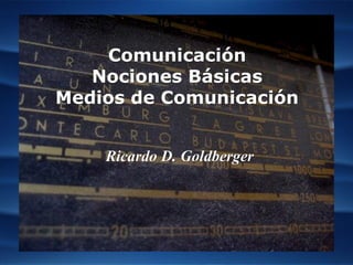 Comunicación
   Nociones Básicas
Medios de Comunicación


    Ricardo D. Goldberger
 