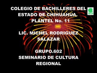 COLEGIO DE BACHILLERES DEL ESTADO DE CHIHUAHUA.    PLANTEL No. 11 LIC. MICHEL RODRIGUEZ SALAZAR GRUPO.602 SEMINARIO DE CULTURA REGIONAL 