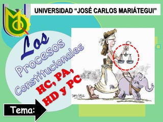 UNIVERSIDAD “JOSÉ CARLOS MARIÁTEGUI” Los Procesos Constitucionales HC, PA, HD y PC Tema: 